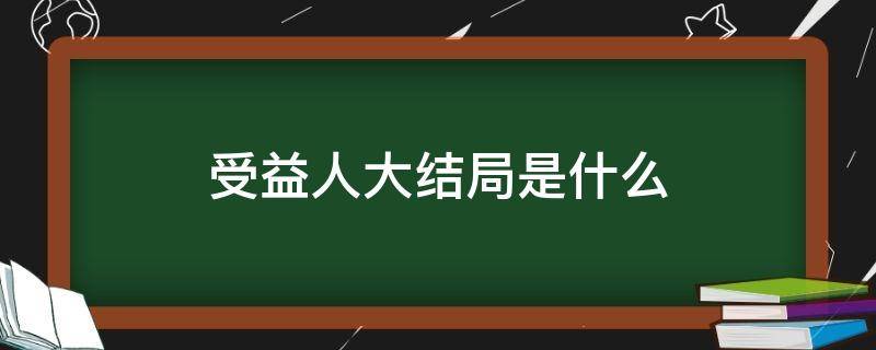 受益人大结局是什么（受益人大结局是什么意思）