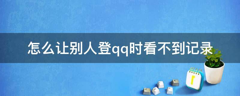 怎么让别人登qq时看不到记录（怎么让别人登qq时看不到记录手机版）