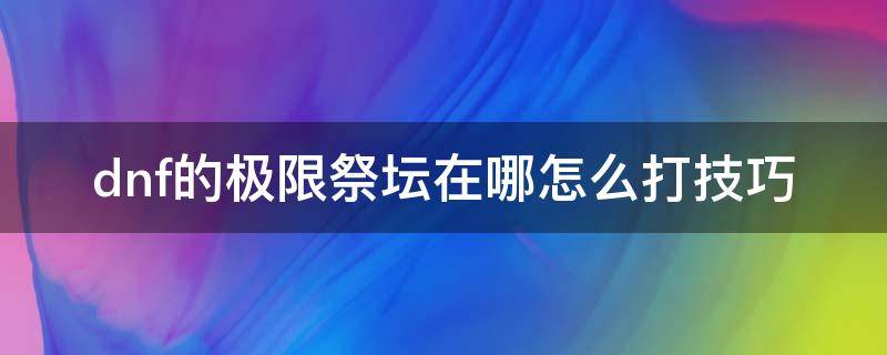 dnf的极限祭坛在哪怎么打技巧（dnf极限祭坛怎么通关）