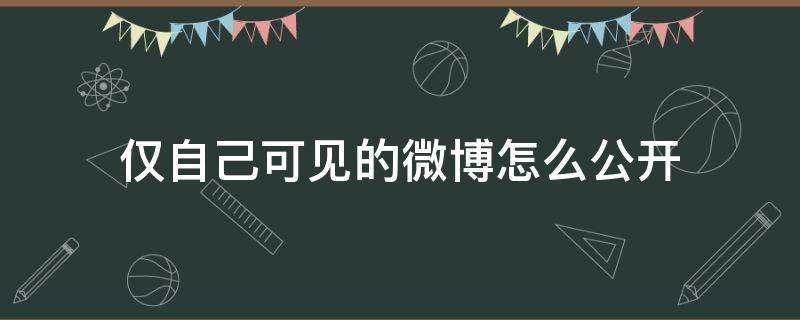 仅自己可见的微博怎么公开（仅自己可见的微博可以公开吗）