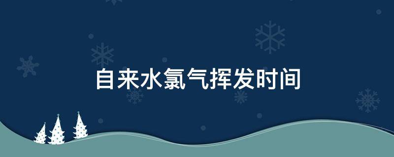 自来水氯气挥发时间 一盆自来水中的氯气几小时才能挥发完