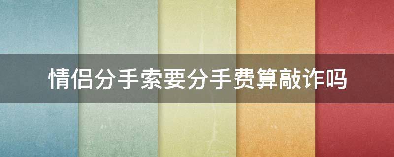 情侣分手索要分手费算敲诈吗 情侣分手索要分手费算敲诈吗?