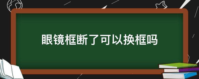 眼镜框断了可以换框吗（眼镜框碎了能换框不换镜吗）