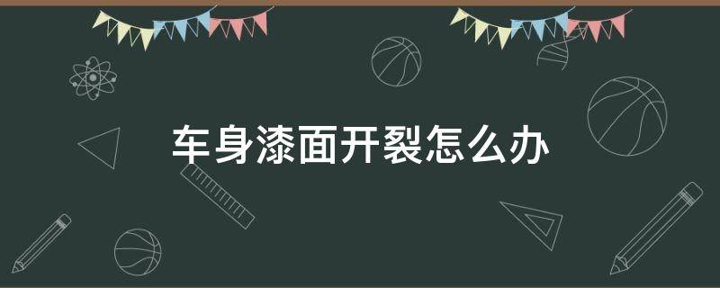 车身漆面开裂怎么办（汽车漆面裂开了怎么办）