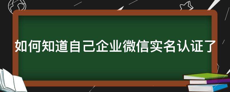 如何知道自己企业微信实名认证了（如何知道自己企业微信实名认证了几个号）