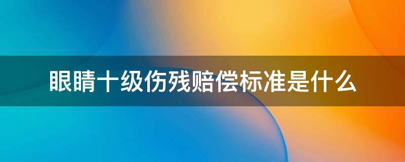 眼睛十级伤残赔偿标准是什么 眼睛受伤鉴定十级可以得到多少赔偿