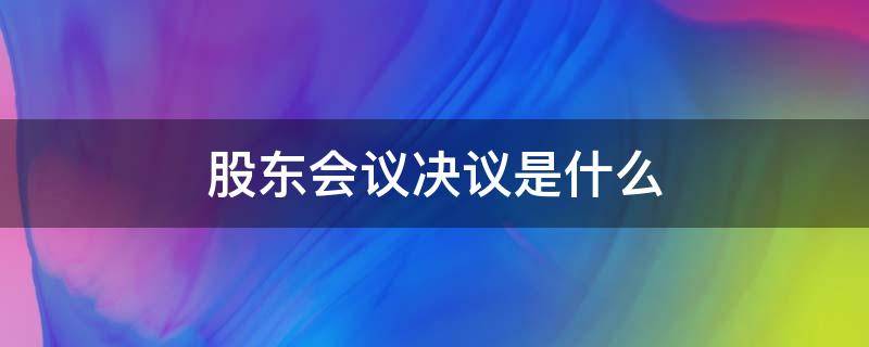 股东会议决议是什么 股东会决议还是股东会决议