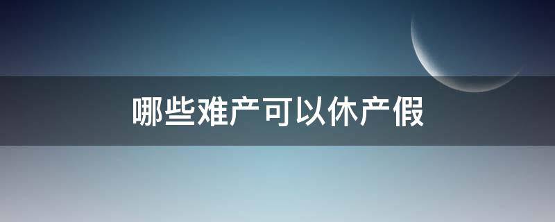 哪些难产可以休产假（哪些难产可以休难产假）