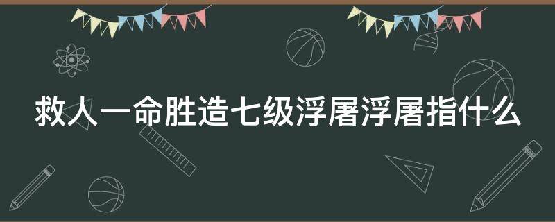 救人一命胜造七级浮屠浮屠指什么（救人一命胜造七级浮屠的含义）