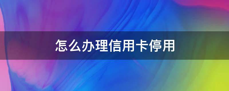 怎么办理信用卡停用 如何办理信用卡