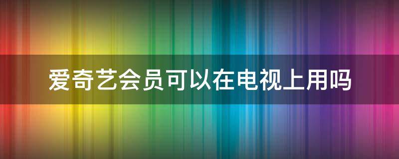 爱奇艺会员可以在电视上用吗 爱奇艺会员可以在电视上用吗?