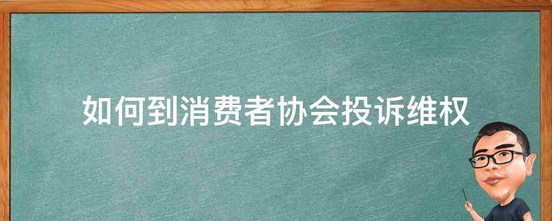 如何到消费者协会投诉维权（如何向消费者协会投诉）