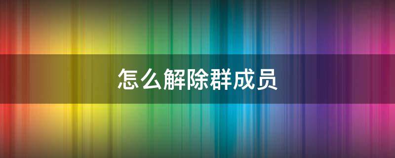 怎么解除群成员 怎么解除群成员发起临时会话