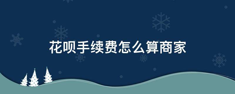 花呗手续费怎么算商家（花呗支付商家手续费怎么算）