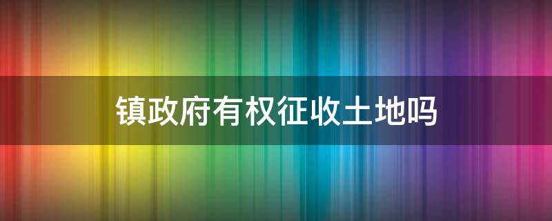 镇政府有权征收土地吗（镇政府有权征收国有土地吗）