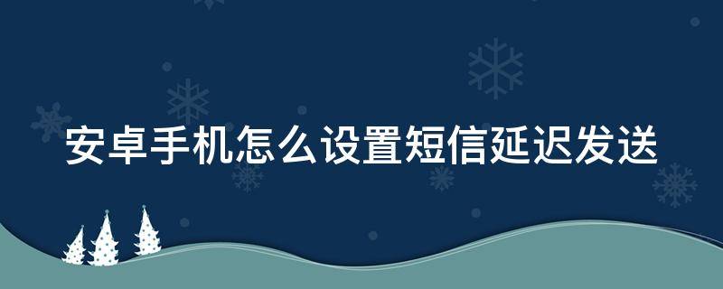 安卓手机怎么设置短信延迟发送（安卓手机怎么设置短信延迟发送功能）