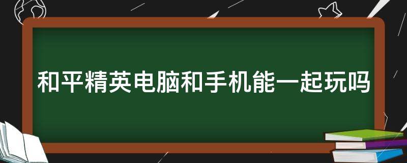 和平精英电脑和手机能一起玩吗 和平精英电脑版怎么下载