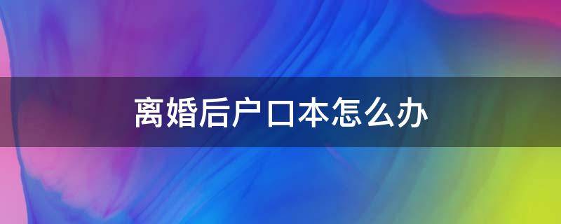 离婚后户口本怎么办（办理离婚后户口本怎么办）