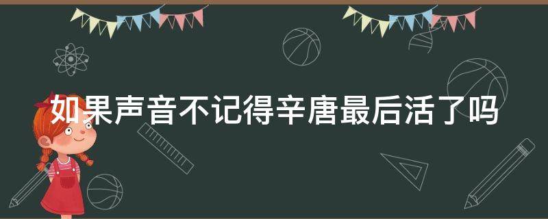 如果声音不记得辛唐最后活了吗 如果声音不记得辛唐复活了吗