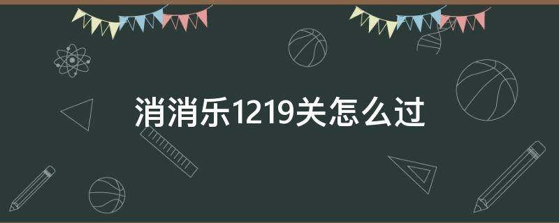 消消乐1219关怎么过 消消乐1219关怎么过视频