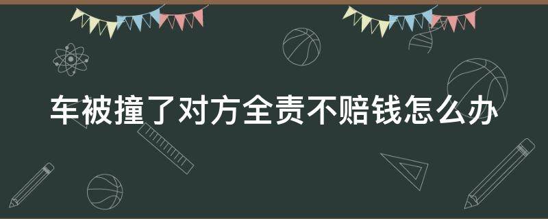 车被撞了对方全责不赔钱怎么办 车被撞了对方全责不赔钱怎么办理