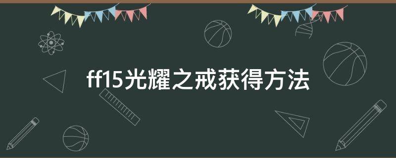 ff15光耀之戒获得方法（ff15戒指怎么获得）