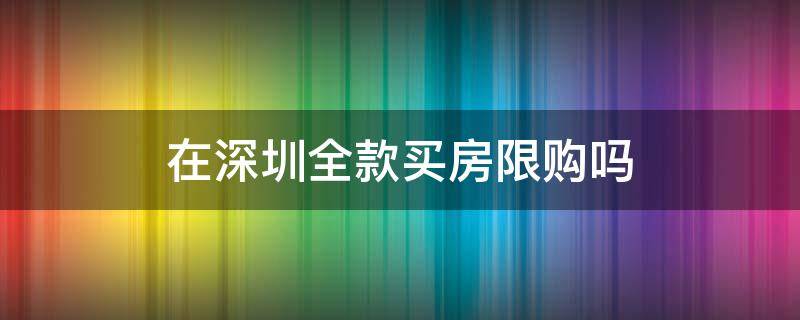 在深圳全款买房限购吗 深圳全款买房有限制吗