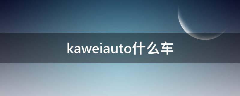 kaweiauto什么车 kaweiauto是什么品牌车多少钱