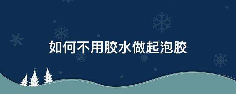 如何不用胶水做起泡胶 如何不用胶水和成型水做起泡胶