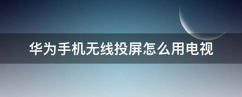 华为手机无线投屏怎么用电视（华为无线投屏怎么用 电视机）