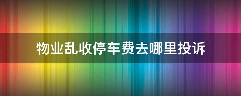 物业乱收停车费去哪里投诉 物业乱收停车费投诉电话