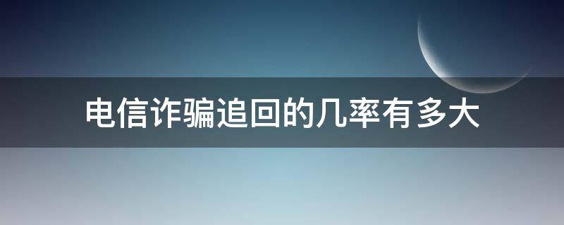 电信诈骗追回的几率有多大（电信诈骗被追回的概率有多大）