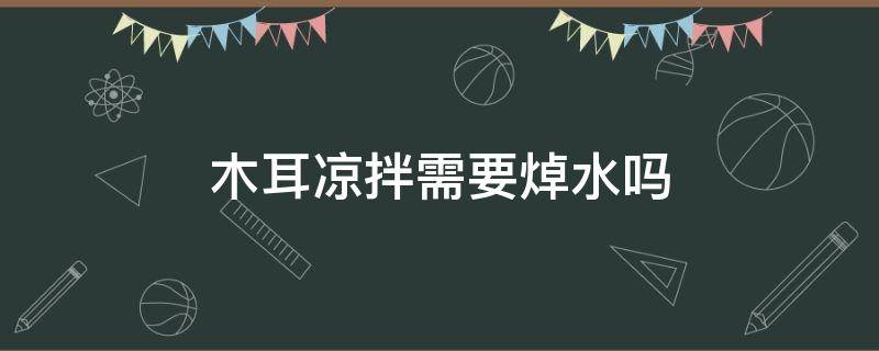 木耳凉拌需要焯水吗（泡发木耳凉拌需要焯水吗）