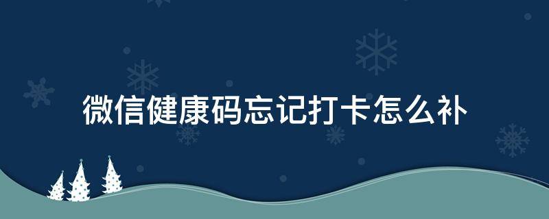 微信健康码忘记打卡怎么补 微信健康码忘记打卡怎么补卡