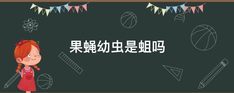 果蝇幼虫是蛆吗 蛆是蝇的幼虫吗