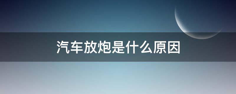 汽车放炮是什么原因 汽车放炮是怎么回事