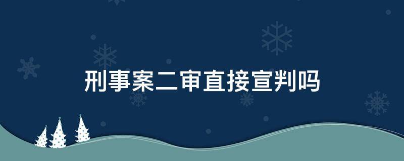 刑事案二审直接宣判吗（刑事案件二审还开庭吗）