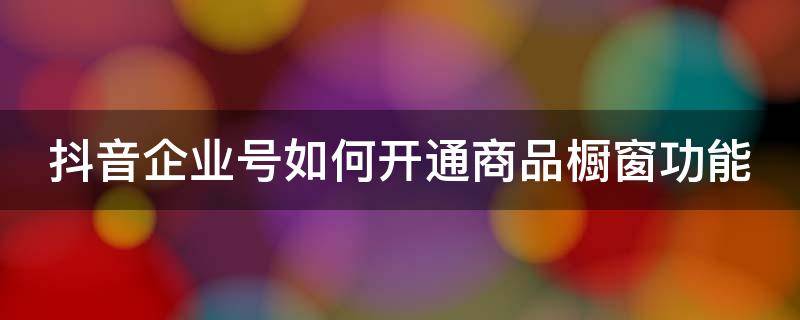 抖音企业号如何开通商品橱窗功能 抖音企业号怎么上橱窗