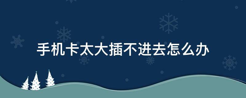 手机卡太大插不进去怎么办 如果手机卡太大插不进去怎么样