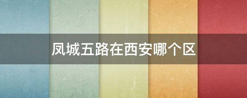 凤城五路在西安哪个区（西安凤城五路属于什么区）