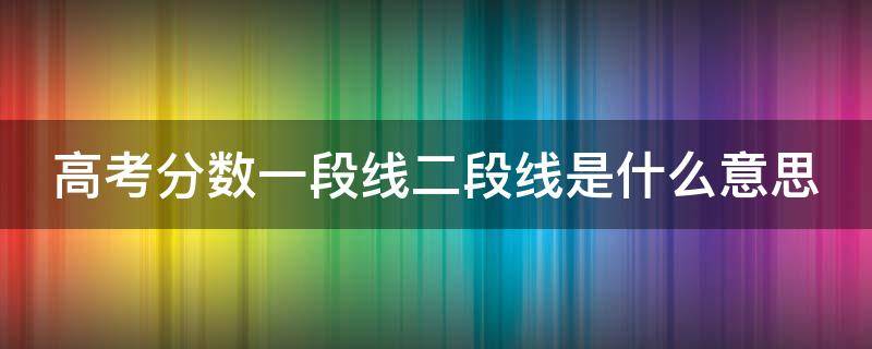 高考分数一段线二段线是什么意思 高考分数一段线二段线是什么意思啊