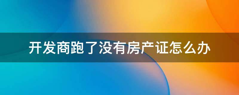 开发商跑了没有房产证怎么办（房子没有房产证开发商跑了怎么办）