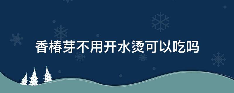 香椿芽不用开水烫可以吃吗（香椿芽不用热水烫可以吃吗）