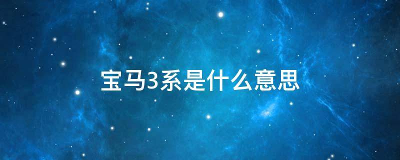 宝马3系是什么意思 宝马3系是啥意思