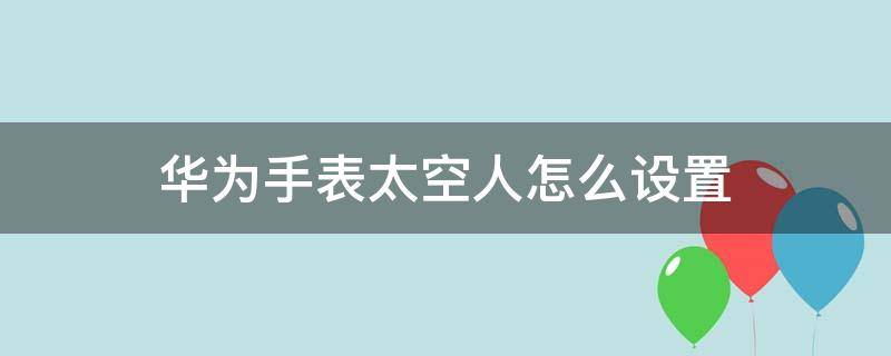 华为手表太空人怎么设置 华为手表太空人怎么设置时间