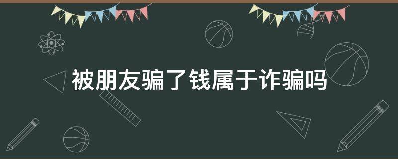 被朋友骗了钱属于诈骗吗 骗朋友的钱属于诈骗