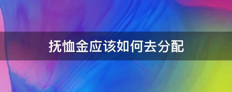 抚恤金应该如何去分配 抚恤金怎么分配合理