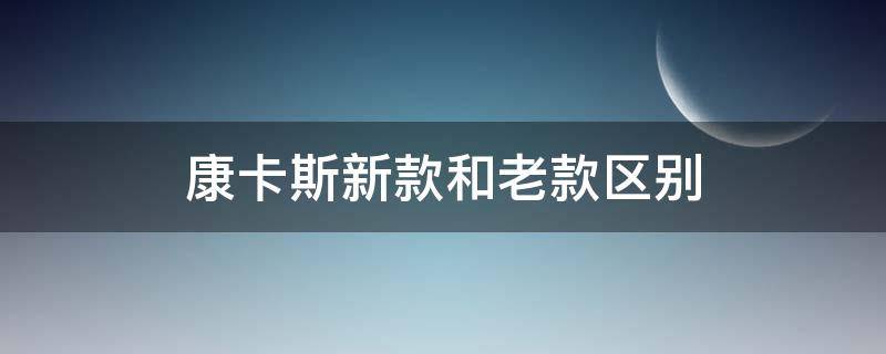 康卡斯新款和老款区别 康卡斯新款跟老款区别