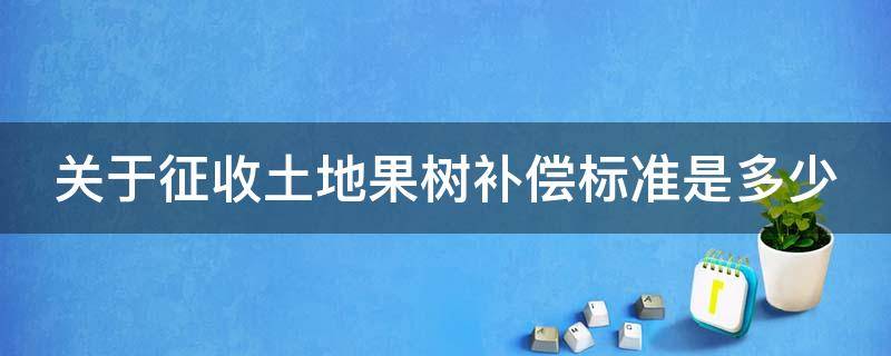 关于征收土地果树补偿标准是多少 关于征收土地果树补偿标准是多少钱