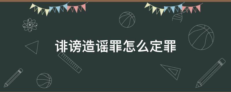 诽谤造谣罪怎么定罪（诽谤造谣罪怎么定罪约字组词）